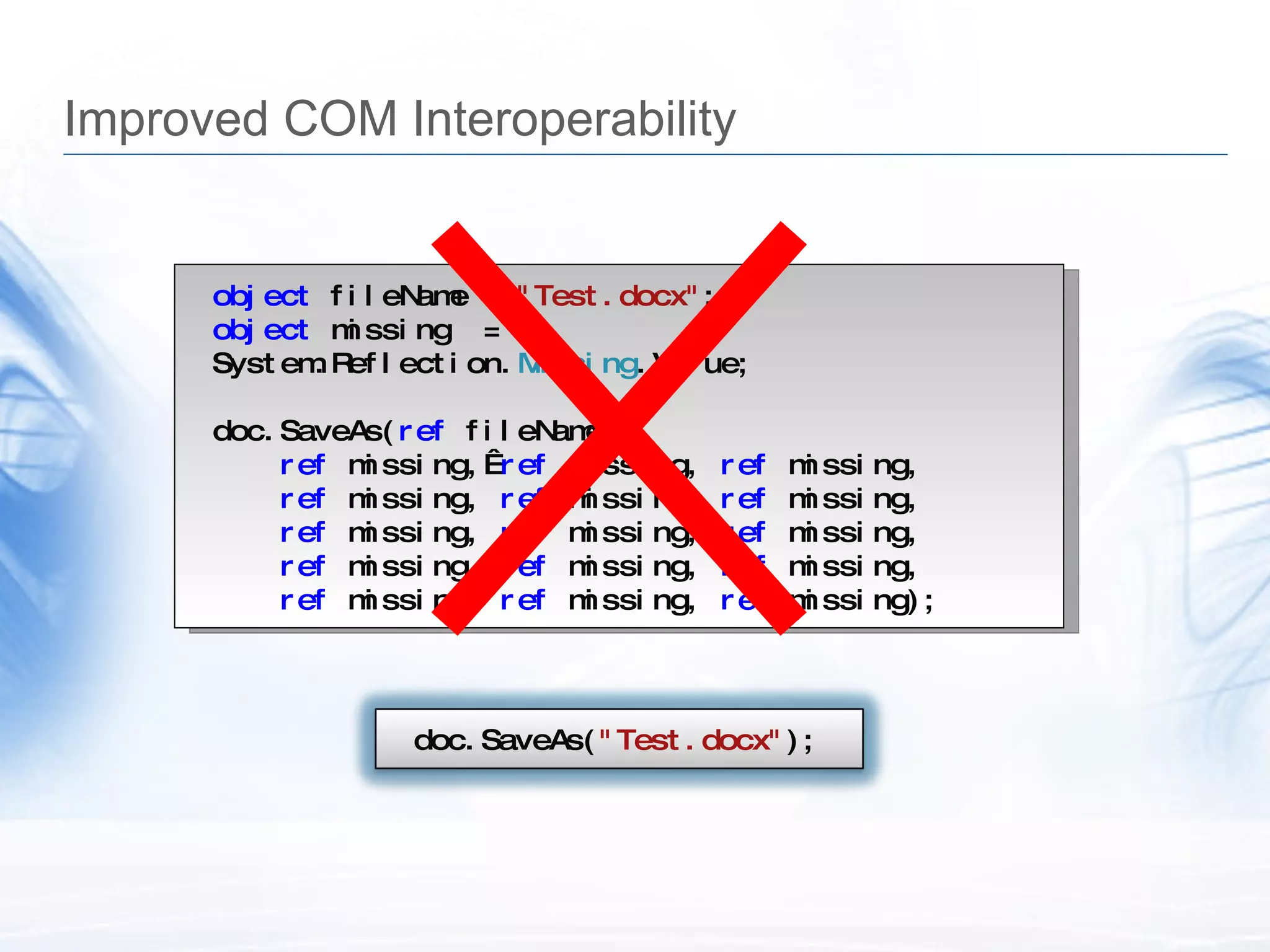 Improved COM Interoperability object  fileName =  "Test.docx" ; object  missing  = System.Reflection. Missing .Value; doc.SaveAs( ref  fileName, ref  missing,&nbsp; ref  missing,  ref  missing, ref  missing,  ref  missing,  ref  missing, ref  missing,  ref  missing,  ref  missing, ref  missing,  ref  missing,  ref  missing, ref  missing,  ref  missing,  ref  missing); doc.SaveAs( "Test.docx" ); 