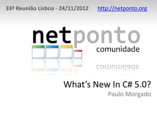 33ª Reunião Lisboa - 24/11/2012 http://netponto.org
What’s New In C# 5.0?
Paulo Morgado
 