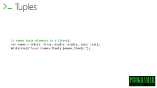 Tuples
// named tuple elements in a literal;
var names = (first: first, middle: middle, last: last);
WriteLine($"found {names.Item1} {names.Item3}.");
 