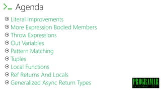 Literal Improvements
More Expression Bodied Members
Throw Expressions
Out Variables
Pattern Matching
Tuples
Local Functions
Ref Returns And Locals
Generalized Async Return Types
Agenda
 