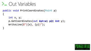 public void PrintCoordinates(Point p)
{
int x, y;
p.GetCoordinates(out x, out y);
WriteLine($"({x}, {y})");
}
Out Variables
public void PrintCoordinates(Point p)
{
p.GetCoordinates(out int x, out int y);
WriteLine($"({x}, {y})");
}
public void PrintCoordinates(Point p)
{
p.GetCoordinates(out var x, out var y);
WriteLine($"({x}, {y})");
}
 