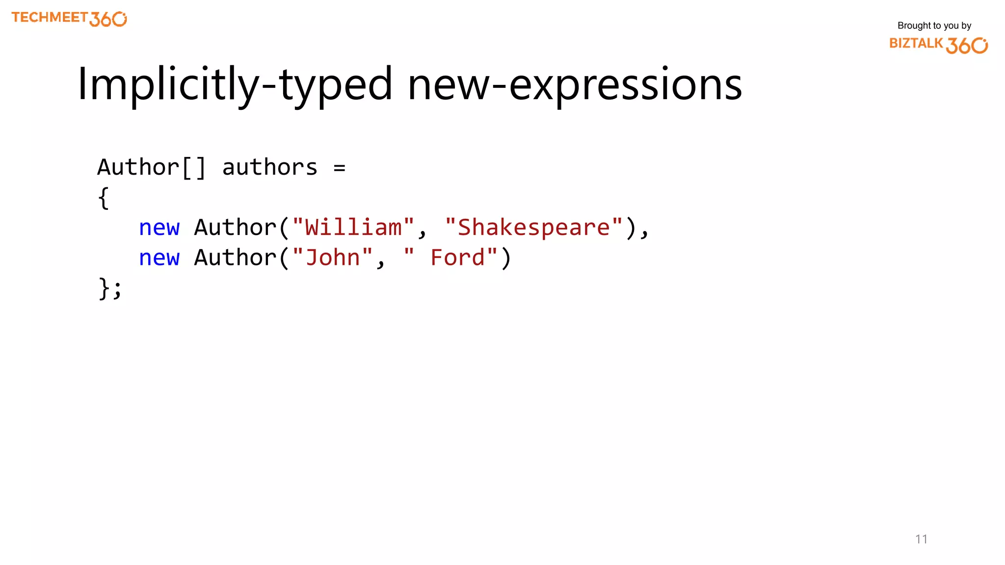 Brought to you by
11
Implicitly-typed new-expressions
Author[] authors =
{
new Author("William", "Shakespeare"),
new Author("John", " Ford")
};
 