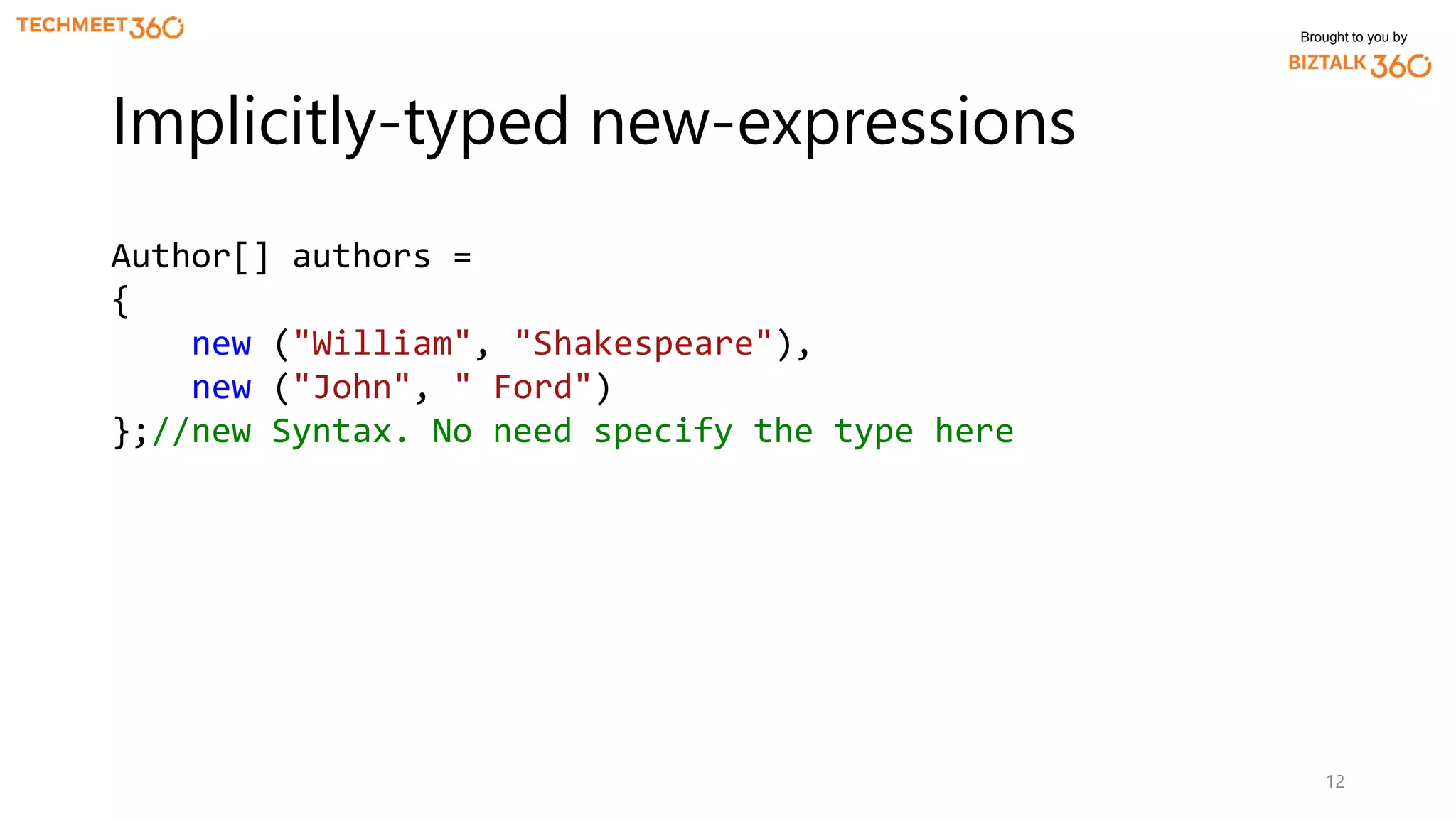 Brought to you by
12
Implicitly-typed new-expressions
Author[] authors =
{
new ("William", "Shakespeare"),
new ("John", " Ford")
};//new Syntax. No need specify the type here
 