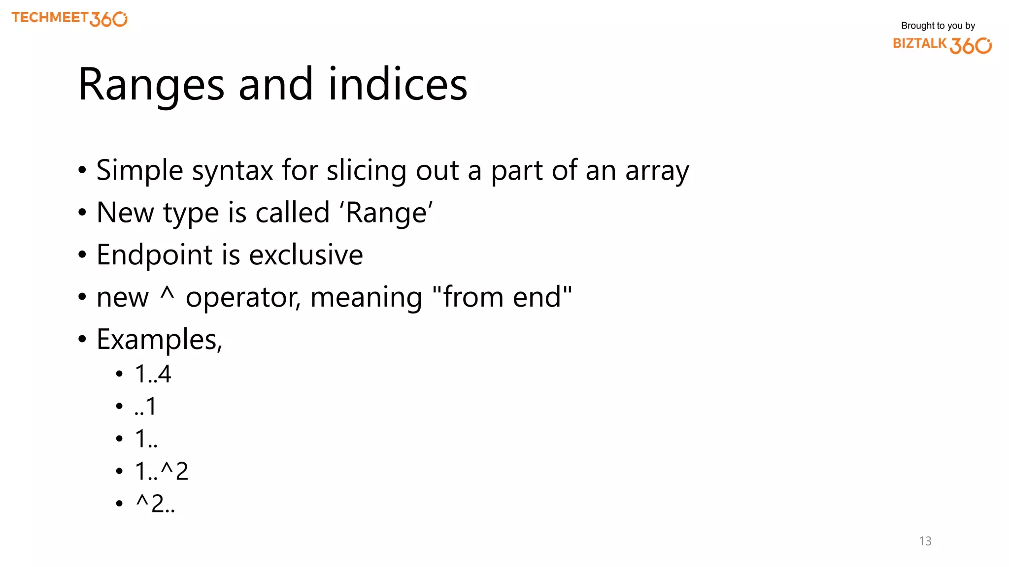 Brought to you by
• Simple syntax for slicing out a part of an array
• New type is called ‘Range’
• Endpoint is exclusive
• new ^ operator, meaning "from end"
• Examples,
• 1..4
• ..1
• 1..
• 1..^2
• ^2..
13
Ranges and indices
 