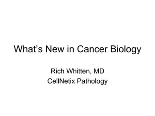 What’s New in Cancer Biology

        Rich Whitten, MD
       CellNetix Pathology
 