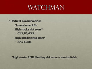 WatchmanWatchman
• Patient considerationsPatient considerations
• Non-valvular AfibNon-valvular Afib
• High stroke risk score*High stroke risk score*
• CHACHA22DSDS22-VASc-VASc
• High bleeding risk score*High bleeding risk score*
• HAS-BLEDHAS-BLED
*high stroke AND bleeding risk score = most suitable*high stroke AND bleeding risk score = most suitable
 
