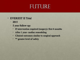 FutureFuture
• EVEREST II TrialEVEREST II Trial
• 20152015
• 5 year follow up:5 year follow up:
• If intervention required (surgery): first 6 monthsIf intervention required (surgery): first 6 months
• After 1 year- cardiac remodelingAfter 1 year- cardiac remodeling
• Clinical outcomes similar to surgical approachClinical outcomes similar to surgical approach
• ** greater level of safety** greater level of safety
 