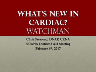 What’s new inWhat’s new in
Cardiac?Cardiac?
WatchmanWatchman
Chris Saraceno, DNAP, CRNAChris Saraceno, DNAP, CRNA
NCANA District 3 & 4 MeetingNCANA District 3 & 4 Meeting
February 4February 4thth
, 2017, 2017
 