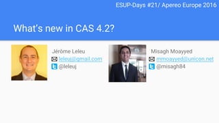 What’s new in CAS 4.2?
Jérôme Leleu
leleuj@gmail.com
@leleuj
Misagh Moayyed
mmoayyed@unicon.net
@misagh84
ESUP-Days #21/ Apereo Europe 2016
 