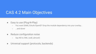 CAS 4.2 Main Objectives
● Easy to use (Plug-N-Play)
○ You want SAML/OAuth/OpenID? Drop the module dependency into your ove...