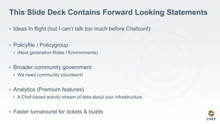 This Slide Deck Contains Forward Looking Statements
• Ideas In flight (but I can’t talk too much before Chefconf):
• Policyfile / Policygroup
• (Next generation Roles / Environments)
• Broader community government
• We need community volunteers!
• Analytics (Premium features)
• A Chef-based activity stream of data about your infrastructure
• Faster turnaround for tickets & builds
 