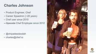 Charles Johnson
• Product Engineer, Chef
• Career Sysadmin (~20 years)
• Chef user since 2010
• Opscode Chef Employee since 2012
• @chipadeedoodah
• charles@chef.io
 