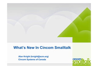 What’s New In Cincom Smalltalk
Alan Knight (knight@acm.org)
Cincom Systems of Canada
 