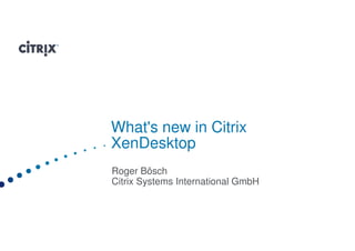 What's new in Citrix
XenDesktop
Roger Bösch
Citrix Systems International GmbH
 
