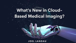 What’s New in Cloud-
Based Medical Imaging?
J O E L L A N D A U
 