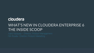 WHAT’S NEW IN CLOUDERA ENTERPRISE 6
THE INSIDE SCOOP
Icaro Vazquez – Director, Product Management
Nik Rouda - Director, Product Marketing
 