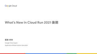 頼兼 孝幸
Google Cloud Japan
Application Modernization Specialist
What’s New in Cloud Run 2021 後期
 
