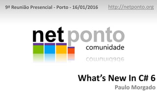 What’s New In C# 6
Paulo Morgado
http://netponto.org9ª Reunião Presencial - Porto - 16/01/2016
 