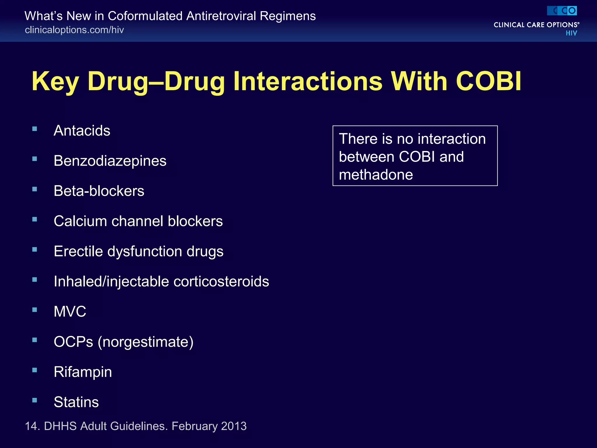clinicaloptions.com/hiv
What’s New in Coformulated Antiretroviral Regimens
Key Drug–Drug Interactions With COBI
 Antacids
 Benzodiazepines
 Beta-blockers
 Calcium channel blockers
 Erectile dysfunction drugs
 Inhaled/injectable corticosteroids
 MVC
 OCPs (norgestimate)
 Rifampin
 Statins
14. DHHS Adult Guidelines. February 2013
There is no interaction
between COBI and
methadone
 