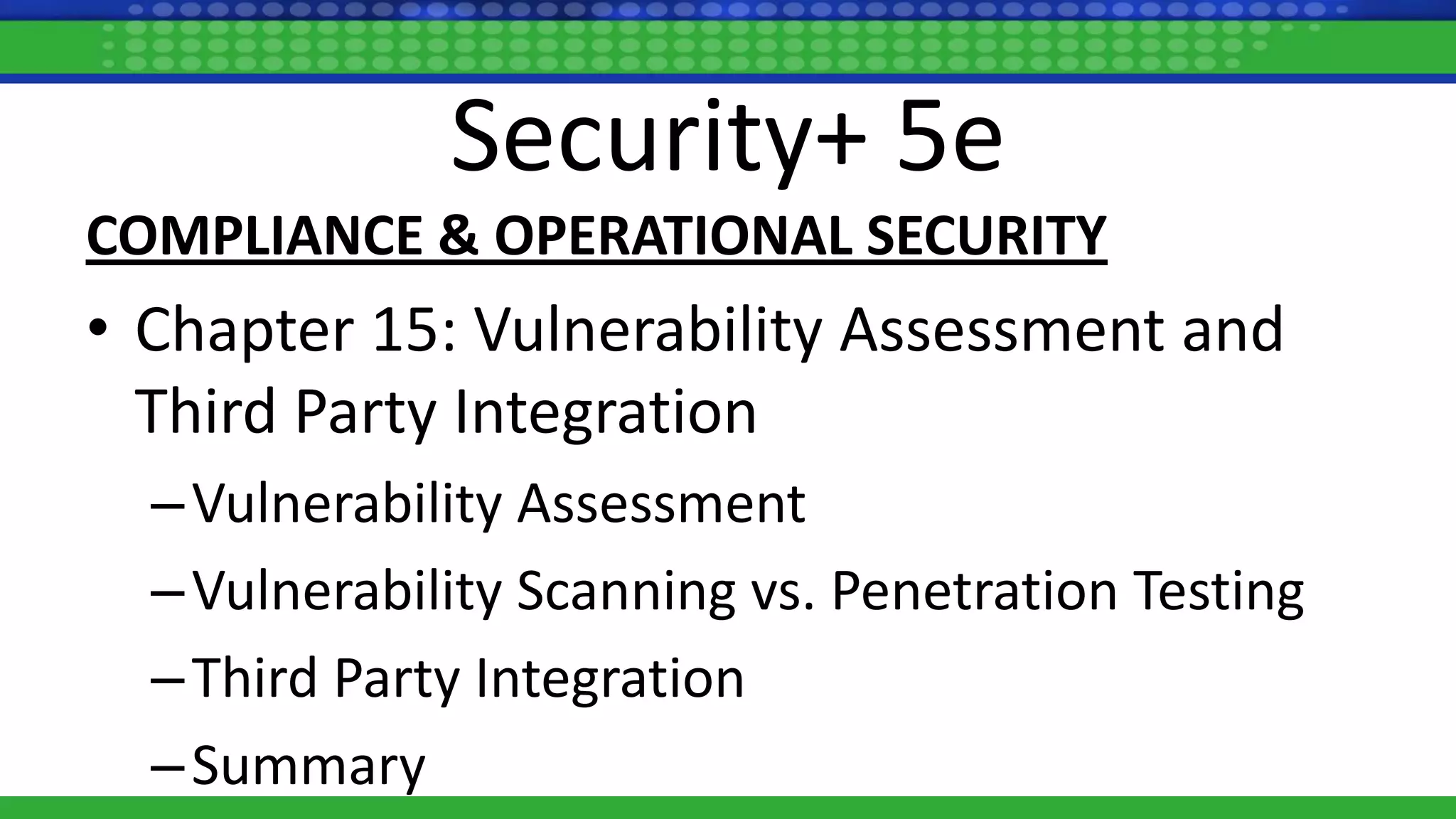 Security+ 5e
COMPLIANCE & OPERATIONAL SECURITY
• Chapter 15: Vulnerability Assessment and
Third Party Integration
–Vulnerability Assessment
–Vulnerability Scanning vs. Penetration Testing
–Third Party Integration
–Summary
 