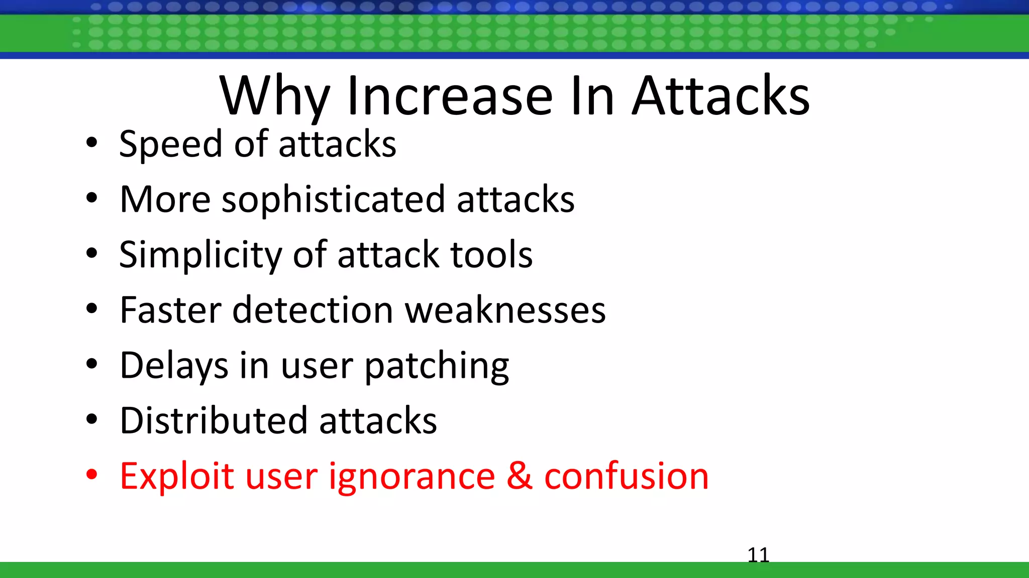 Why Increase In Attacks
• Speed of attacks
• More sophisticated attacks
• Simplicity of attack tools
• Faster detection weaknesses
• Delays in user patching
• Distributed attacks
• Exploit user ignorance & confusion
11
 