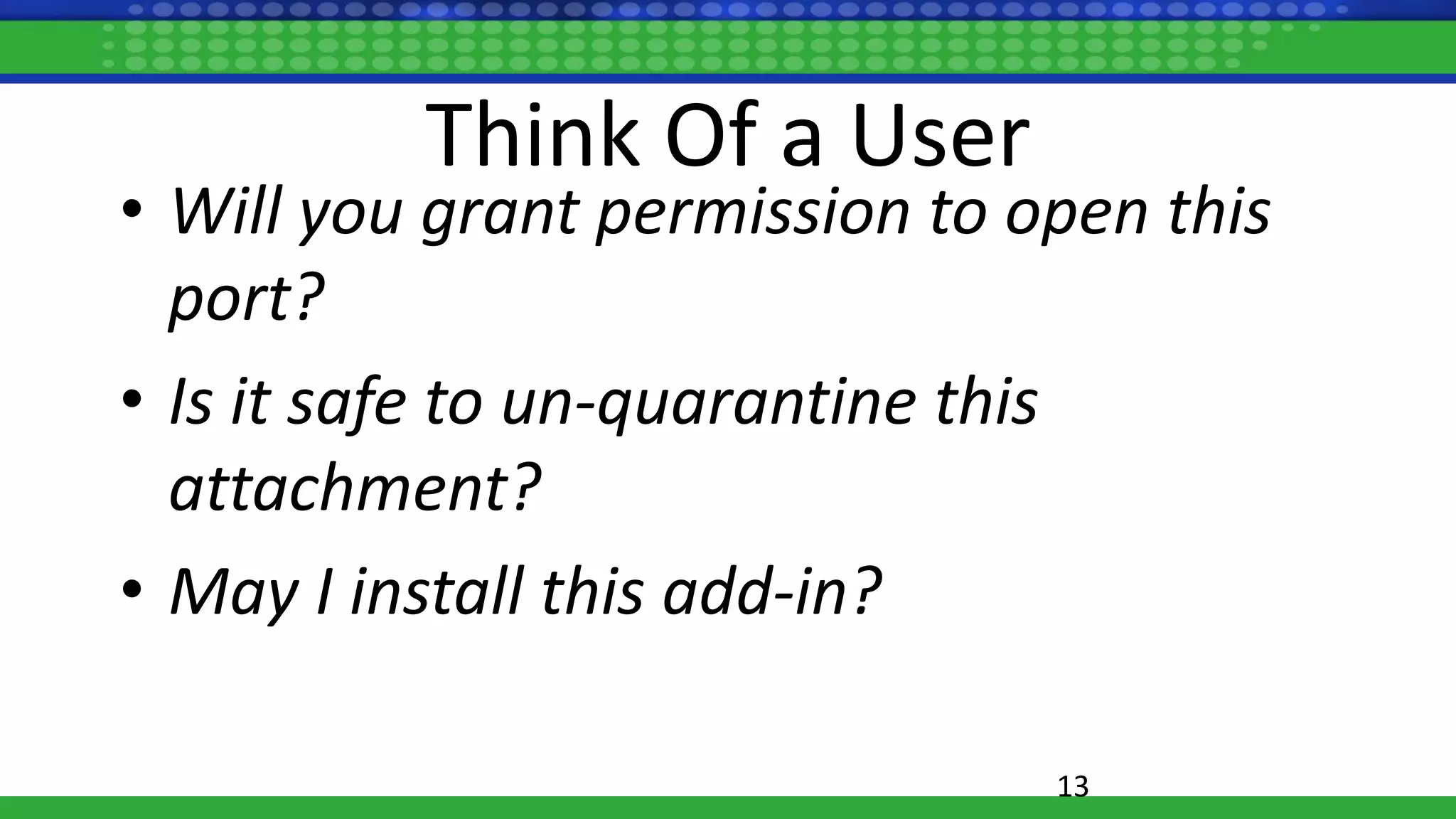 Think Of a User
• Will you grant permission to open this
port?
• Is it safe to un-quarantine this
attachment?
• May I install this add-in?
13
 