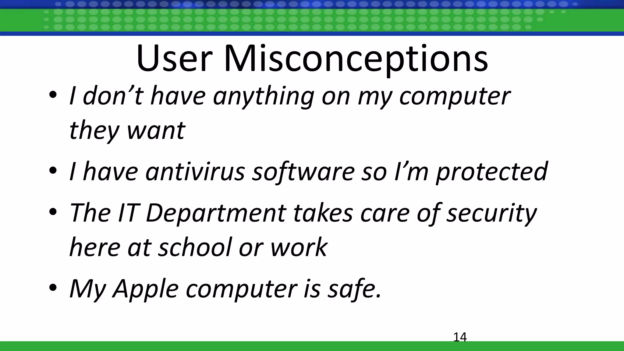 User Misconceptions
• I don’t have anything on my computer
they want
• I have antivirus software so I’m protected
• The IT Department takes care of security
here at school or work
• My Apple computer is safe.
14
 