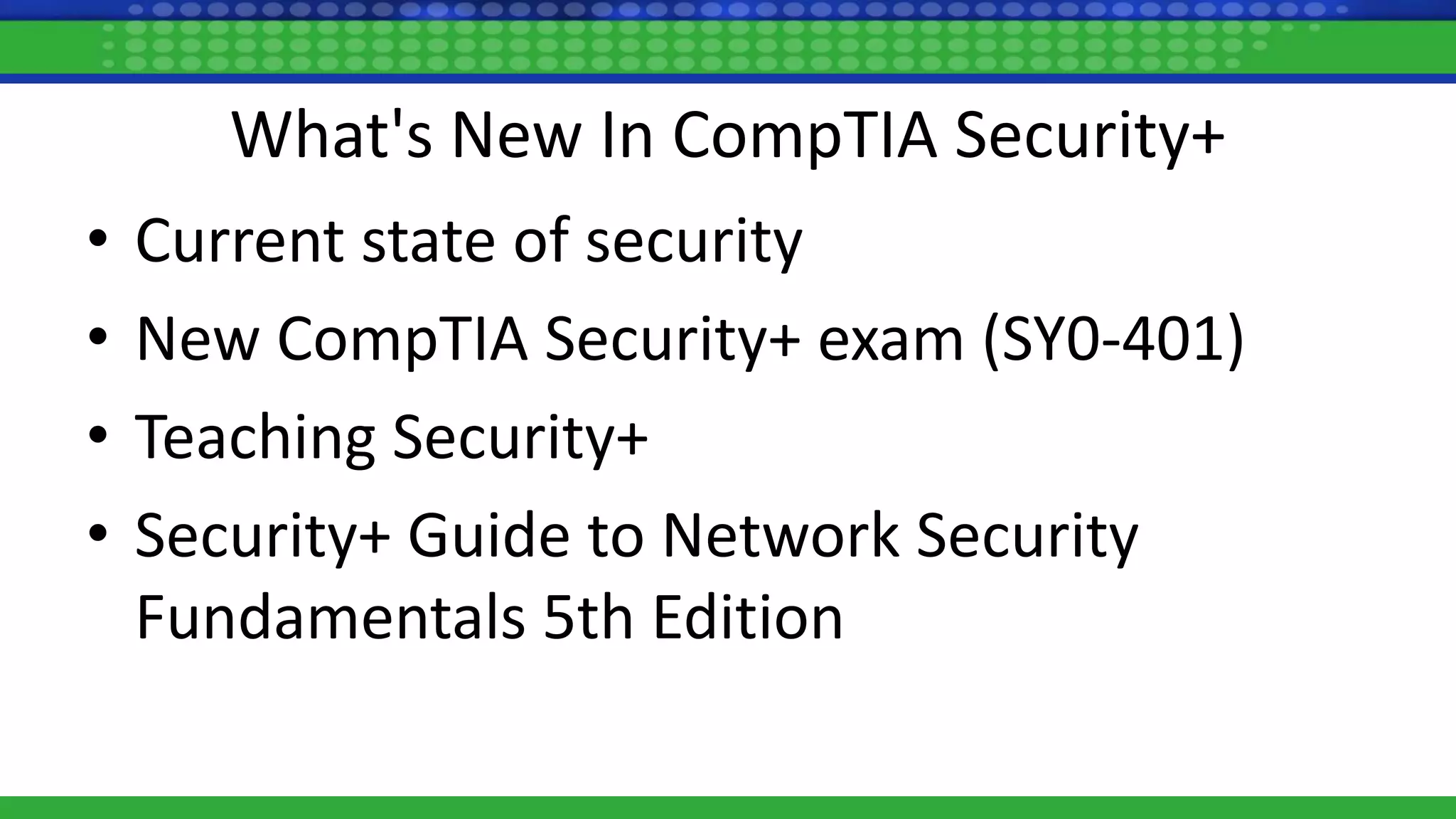 What's New In CompTIA Security+
• Current state of security
• New CompTIA Security+ exam (SY0-401)
• Teaching Security+
• Security+ Guide to Network Security
Fundamentals 5th Edition
 
