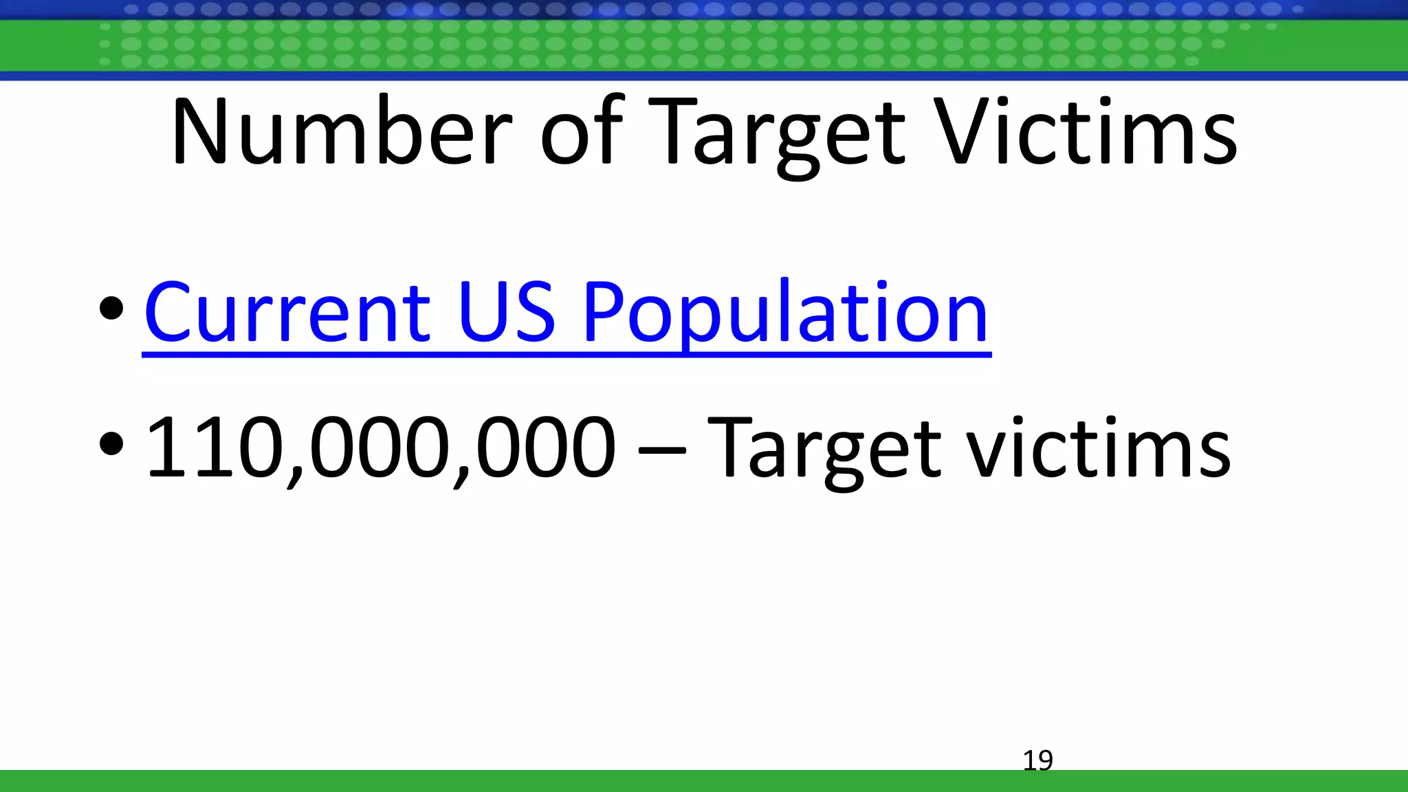 Number of Target Victims
• Current US Population
• 110,000,000 – Target victims
19
 