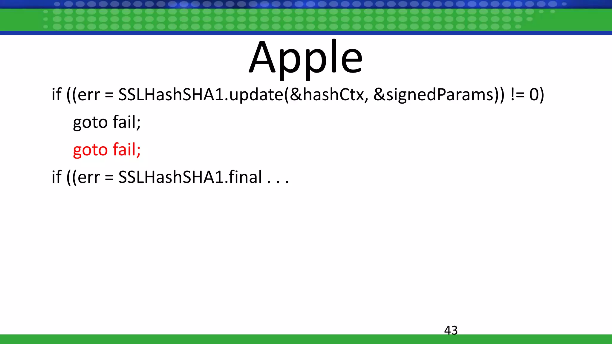 Apple
if ((err = SSLHashSHA1.update(&hashCtx, &signedParams)) != 0)
goto fail;
goto fail;
if ((err = SSLHashSHA1.final . . .
43
 