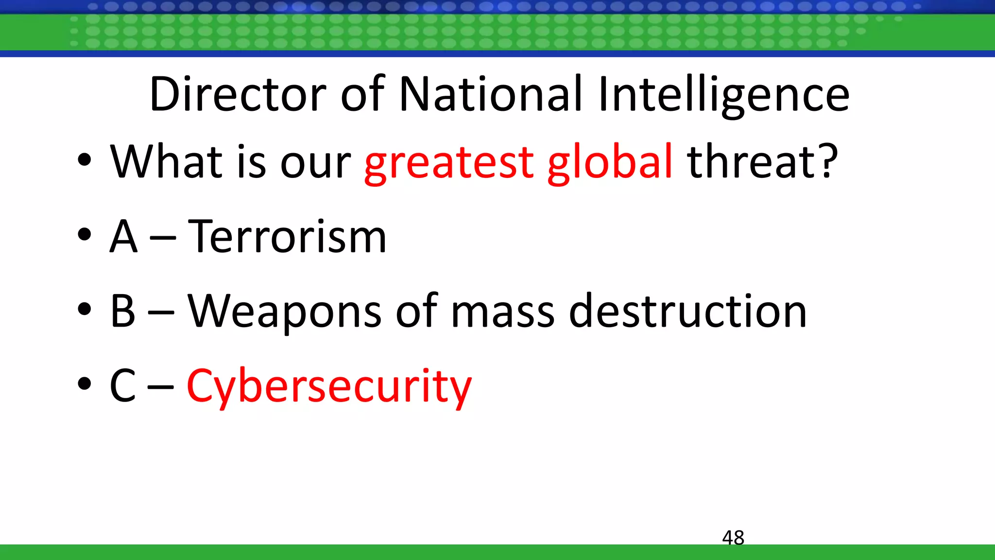 Director of National Intelligence
• What is our greatest global threat?
• A – Terrorism
• B – Weapons of mass destruction
• C – Cybersecurity
48
 
