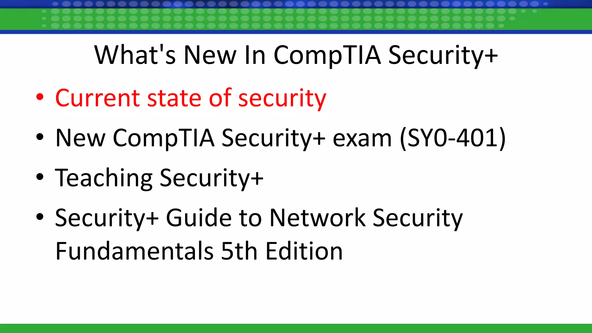 What's New In CompTIA Security+
• Current state of security
• New CompTIA Security+ exam (SY0-401)
• Teaching Security+
• Security+ Guide to Network Security
Fundamentals 5th Edition
 