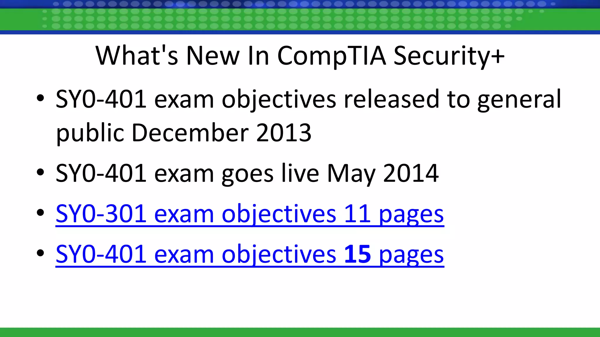 What's New In CompTIA Security+
• SY0-401 exam objectives released to general
public December 2013
• SY0-401 exam goes live May 2014
• SY0-301 exam objectives 11 pages
• SY0-401 exam objectives 15 pages
 