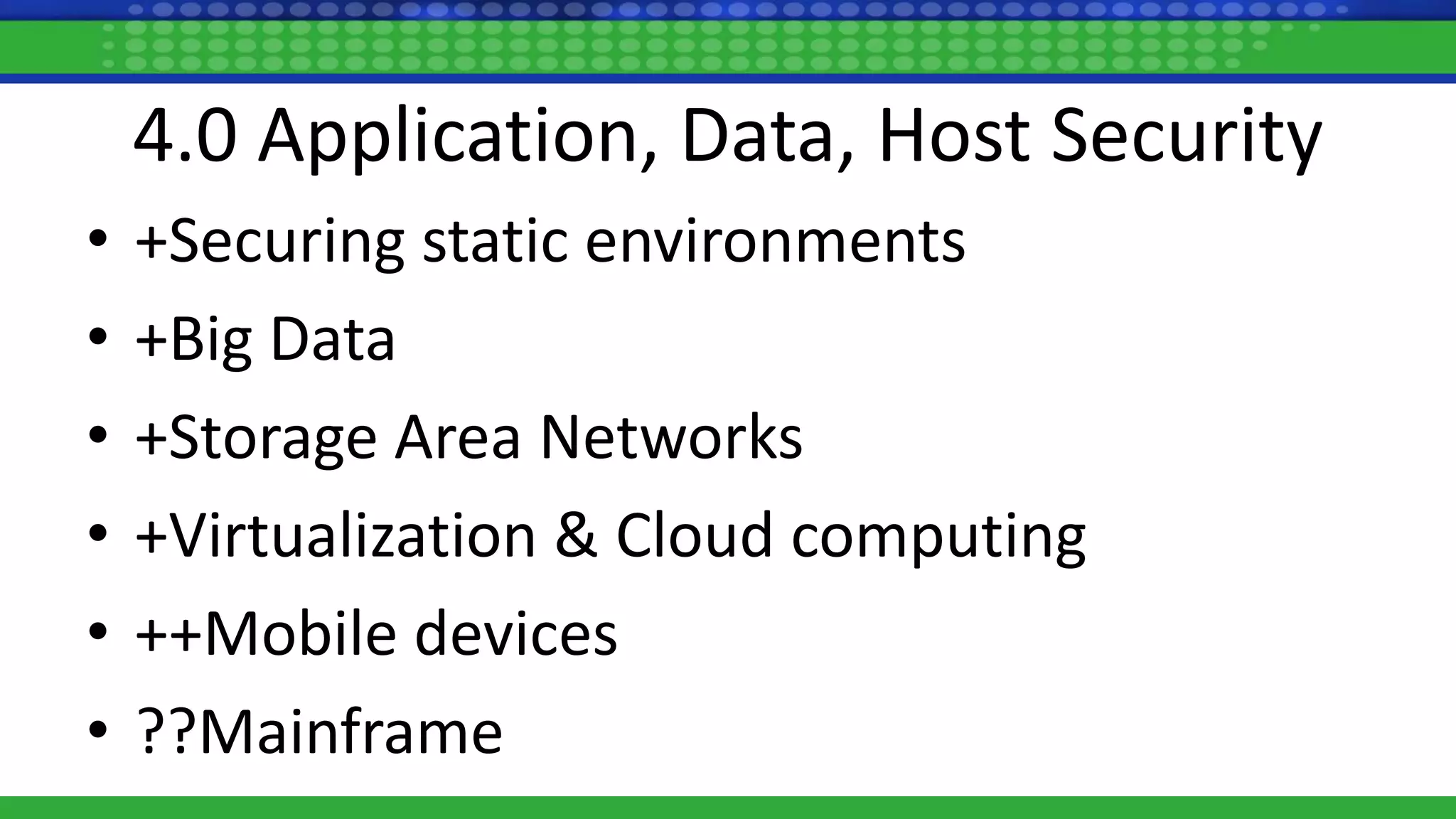 4.0 Application, Data, Host Security
• +Securing static environments
• +Big Data
• +Storage Area Networks
• +Virtualization & Cloud computing
• ++Mobile devices
• ??Mainframe
 