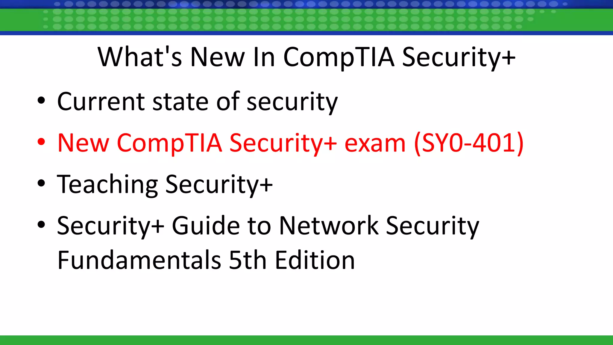 What's New In CompTIA Security+
• Current state of security
• New CompTIA Security+ exam (SY0-401)
• Teaching Security+
• Security+ Guide to Network Security
Fundamentals 5th Edition
 