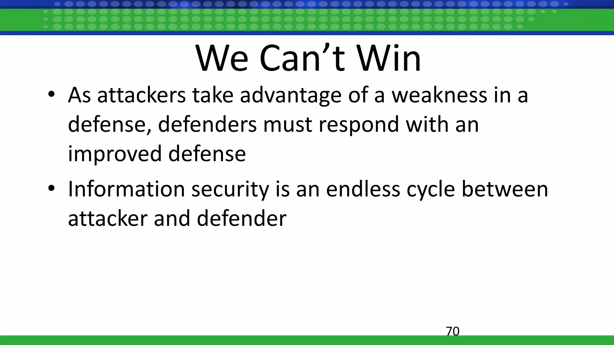 We Can’t Win
• As attackers take advantage of a weakness in a
defense, defenders must respond with an
improved defense
• Information security is an endless cycle between
attacker and defender
70
 