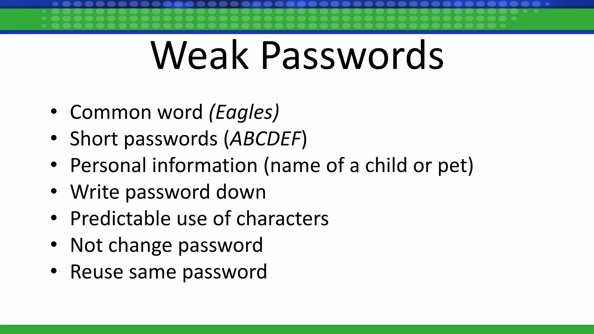 Weak Passwords
• Common word (Eagles)
• Short passwords (ABCDEF)
• Personal information (name of a child or pet)
• Write password down
• Predictable use of characters
• Not change password
• Reuse same password
 