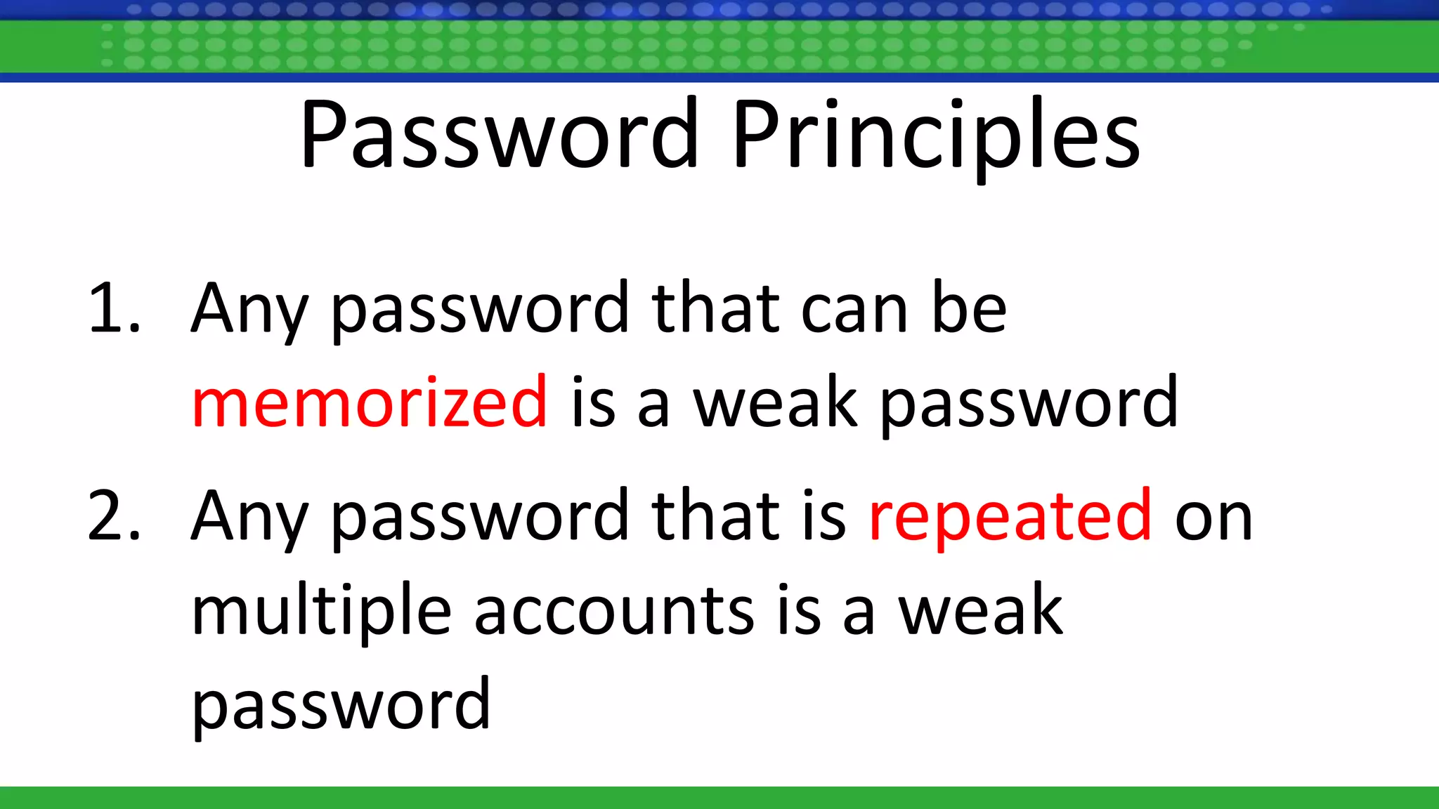 Password Principles
1. Any password that can be
memorized is a weak password
2. Any password that is repeated on
multiple accounts is a weak
password
 