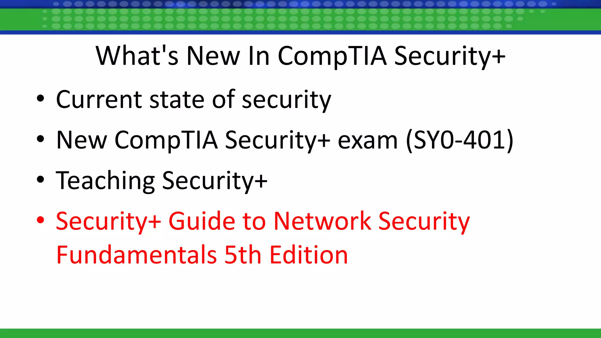 What's New In CompTIA Security+
• Current state of security
• New CompTIA Security+ exam (SY0-401)
• Teaching Security+
• Security+ Guide to Network Security
Fundamentals 5th Edition
 