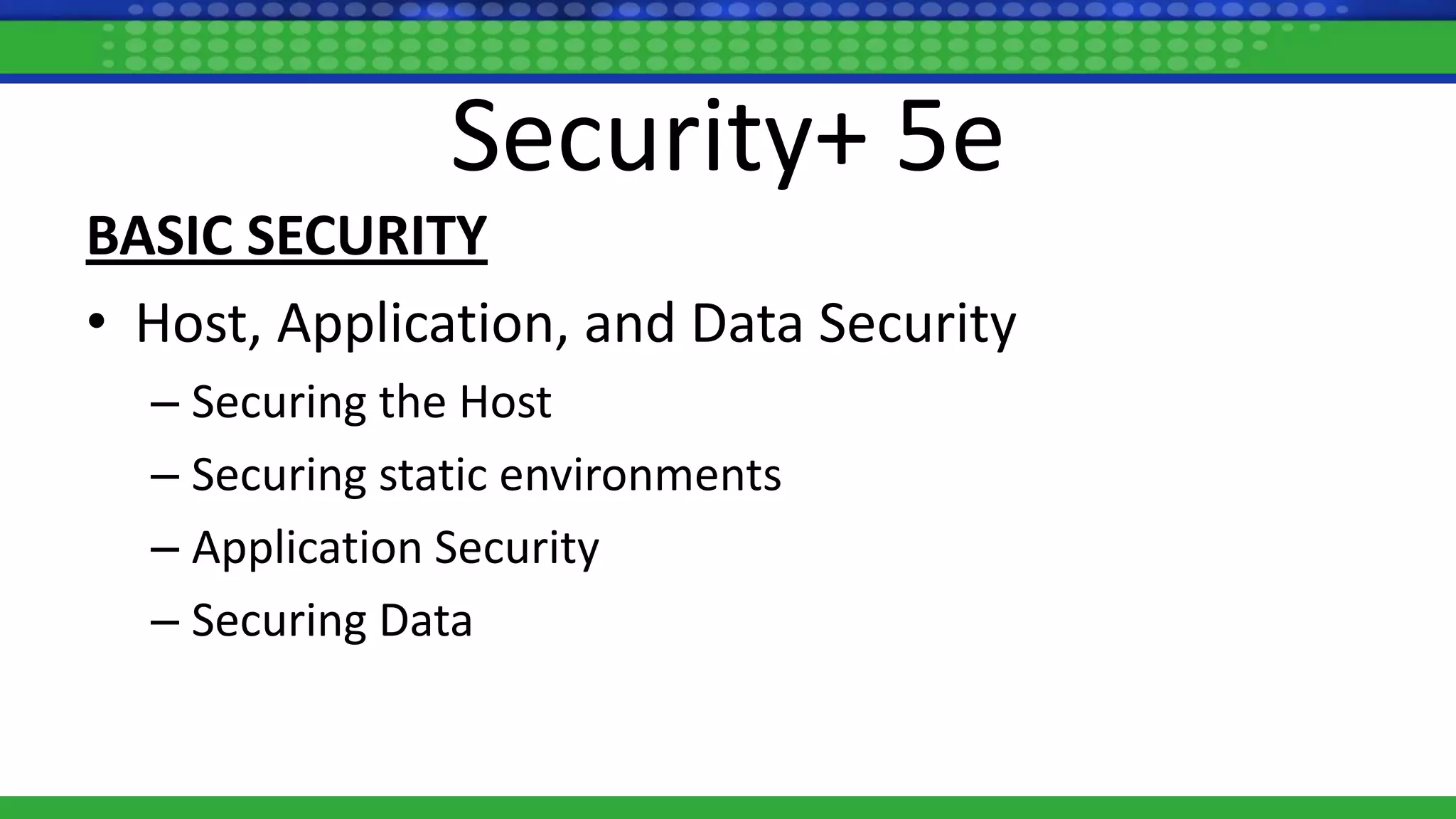 Security+ 5e
BASIC SECURITY
• Host, Application, and Data Security
– Securing the Host
– Securing static environments
– Application Security
– Securing Data
 