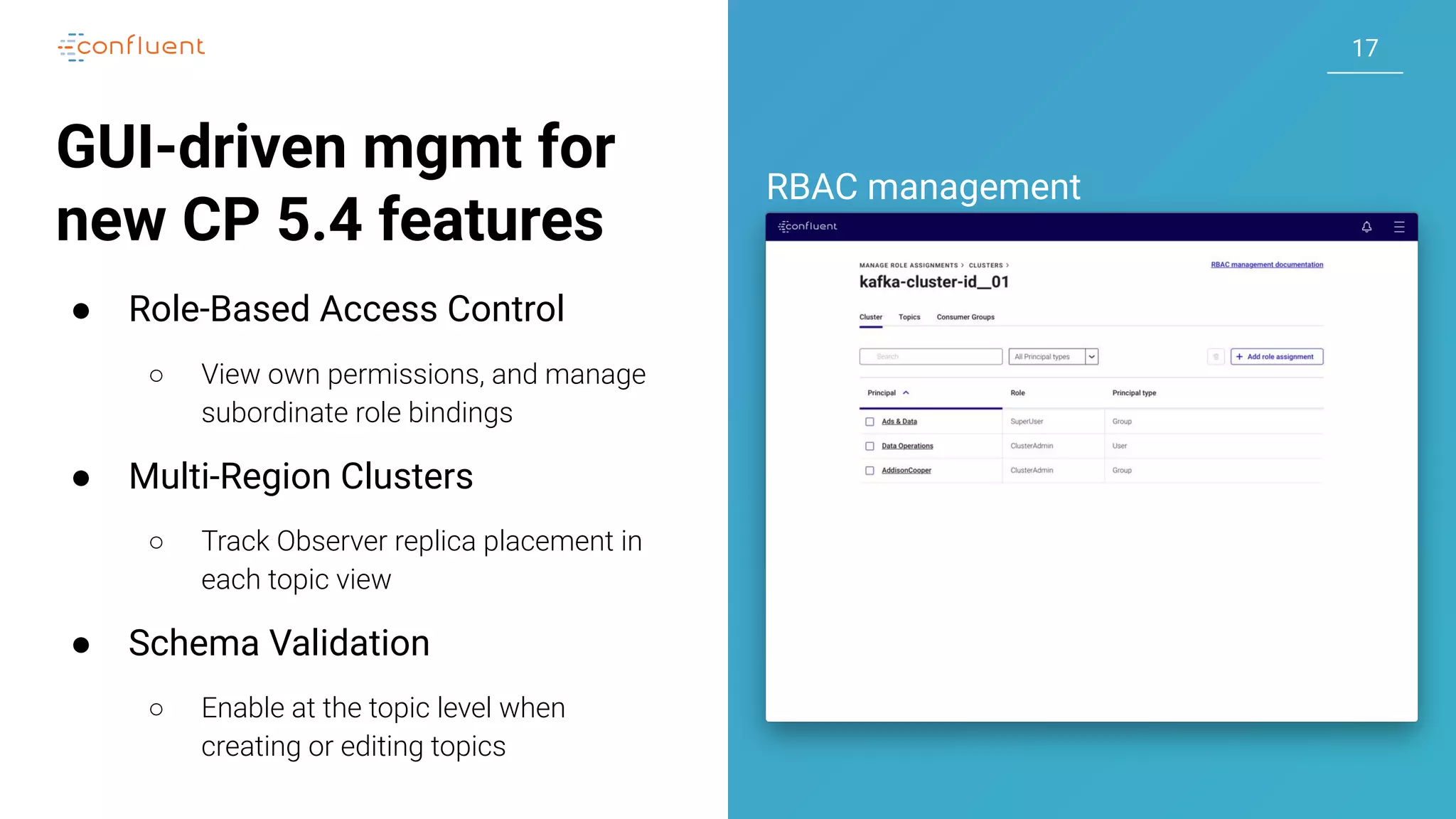 1717
GUI-driven mgmt for
new CP 5.4 features
● Role-Based Access Control
○ View own permissions, and manage
subordinate role bindings
● Multi-Region Clusters
○ Track Observer replica placement in
each topic view
● Schema Validation
○ Enable at the topic level when
creating or editing topics
RBAC management
 