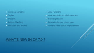 WHAT’S NEW IN C# 7.0 ?
 inline out variables
 Tuples
 Discards
 Pattern Matching
 Ref locals and returns
 Local Functions
 More expression-bodied members
 throw Expressions
 Generalized async return types
 Numeric literal syntax improvements
 