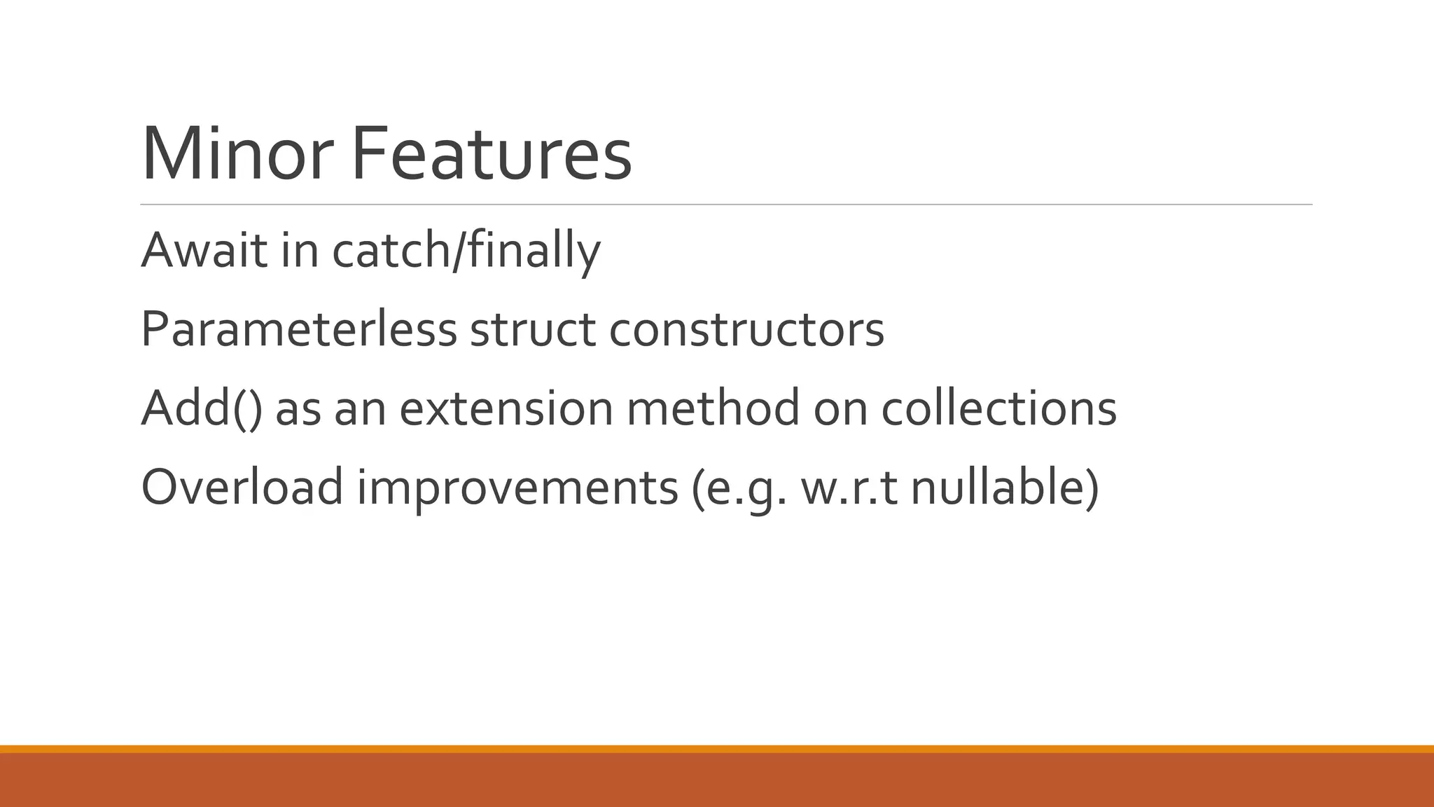 Minor Features
Await in catch/finally
Parameterless struct constructors
Add() as an extension method on collections
Overload improvements (e.g. w.r.t nullable)
 