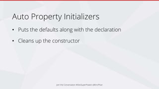 Auto Property Initializers
• Puts the defaults along with the declaration
• Cleans up the constructor
Join the Conversation #DevSuperPowers @EricPhan
 