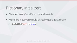 Dictionary Initializers
• Cleaner, less ‘{‘ and ‘}’ to try and match
• More like how you would actually use a Dictionary
• devSkills["C#"] = true;
Join the Conversation #DevSuperPowers @EricPhan
 