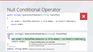 public string[] GenerateCoffeeOrder(Coffee[] favCoffee)
{
var order = favCoffee.Select(x => $"{x.Name} - {x.Size}").ToArray();
return order;
}
Null Conditional Operator
What’s wrong with the above code?
 