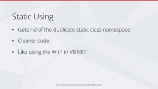Static Using
• Gets rid of the duplicate static class namespace
• Cleaner code
• Like using the With in VB.NET
Join the Conversation #DevSuperPowers @EricPhan
 