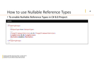 16
Copyright © 2019-2020 Manoj Kumar Sharma. All rights reserved.
This presentation is for training purposes only, and cannot be
reproduced in any form without an express written permission.
How to use Nullable Reference Types
• To enable Nullable Reference Types in C# 8.0 Project:
...
<PropertyGroup>
...
<OutputType>Exe</OutputType>
...
<TargetFrameworkVersion>v4.8</TargetFrameworkVersion>
<LangVersion>8.0</LangVersion>
<Nullable>enable</Nullable>
...
</PropertyGroup>
...
.csproj.csproj
 