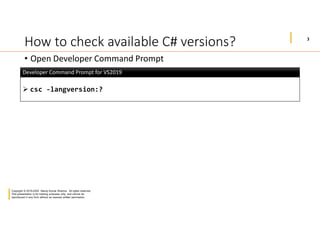 3
Copyright © 2019-2020 Manoj Kumar Sharma. All rights reserved.
This presentation is for training purposes only, and cannot be
reproduced in any form without an express written permission.
How to check available C# versions?
• Open Developer Command Prompt
 csc -langversion:?
Developer Command Prompt for VS2019Developer Command Prompt for VS2019
 