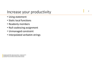 7
Copyright © 2019-2020 Manoj Kumar Sharma. All rights reserved.
This presentation is for training purposes only, and cannot be
reproduced in any form without an express written permission.
Increase your productivity
• Using statement
• Static local functions
• Readonly members
• Null coalescing assignment
• Unmanaged constraint
• Interpolated verbatim strings
 